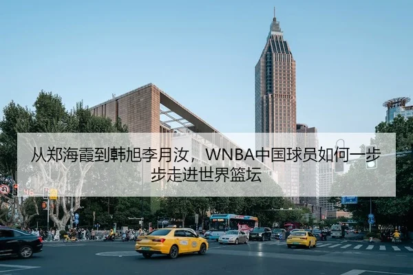 从郑海霞到韩旭李月汝，WNBA中国球员如何一步步走进世界篮坛